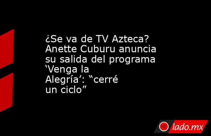 ¿Se va de TV Azteca? Anette Cuburu anuncia su salida del programa ‘Venga la Alegría’: “cerré un ciclo”. Noticias en tiempo real