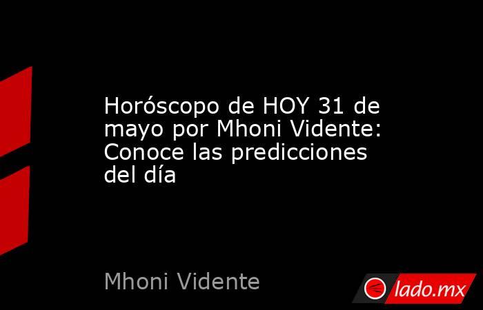 Horóscopo de HOY 31 de mayo por Mhoni Vidente: Conoce las predicciones del día. Noticias en tiempo real