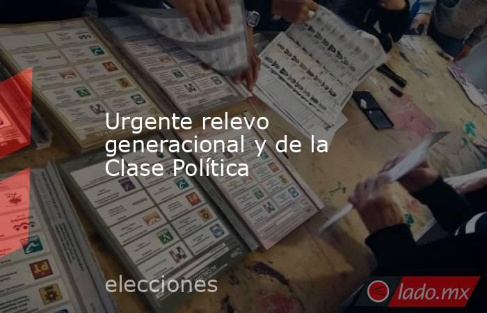 Urgente relevo generacional y de la Clase Política. Noticias en tiempo real