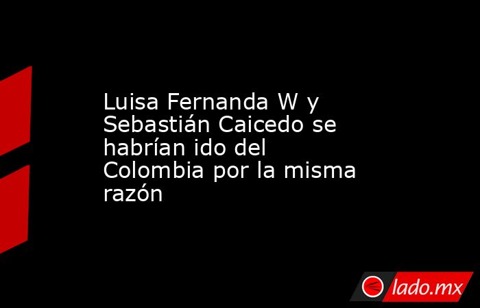 Luisa Fernanda W y Sebastián Caicedo se habrían ido del Colombia por la misma razón. Noticias en tiempo real