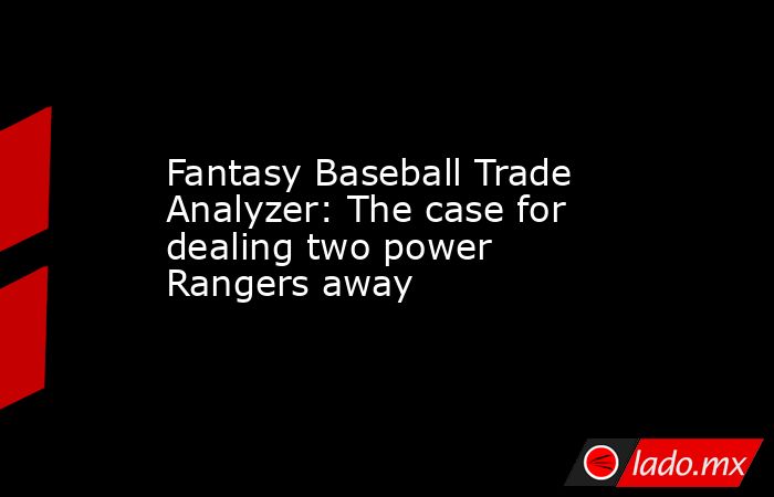 Fantasy Baseball Trade Analyzer: The case for dealing two power Rangers away. Noticias en tiempo real