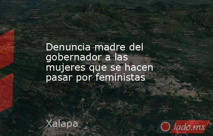 Denuncia madre del gobernador a las mujeres que se hacen pasar por feministas. Noticias en tiempo real