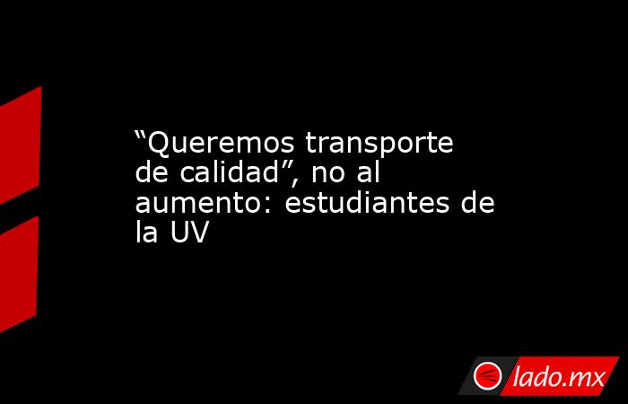 “Queremos transporte de calidad”, no al aumento: estudiantes de la UV. Noticias en tiempo real