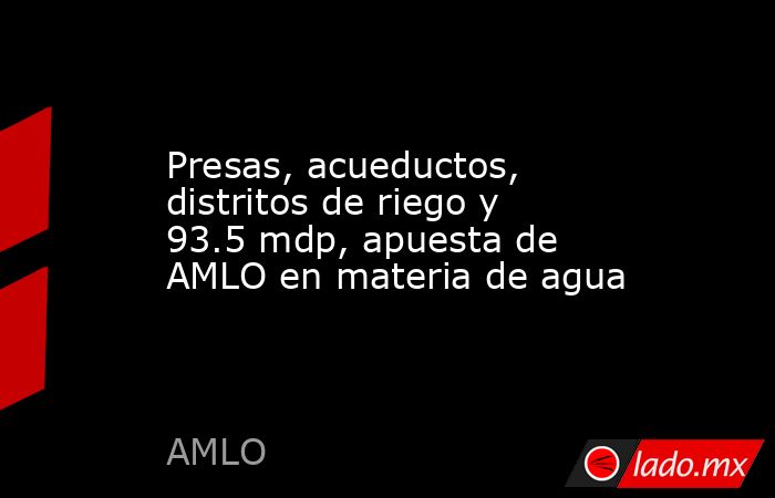 Presas, acueductos, distritos de riego y 93.5 mdp, apuesta de AMLO en materia de agua. Noticias en tiempo real