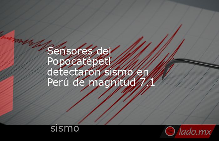 Sensores del Popocatépetl detectaron sismo en Perú de magnitud 7.1. Noticias en tiempo real