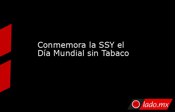 Conmemora la SSY el Día Mundial sin Tabaco. Noticias en tiempo real