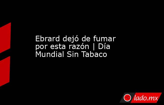 Ebrard dejó de fumar por esta razón | Día Mundial Sin Tabaco. Noticias en tiempo real