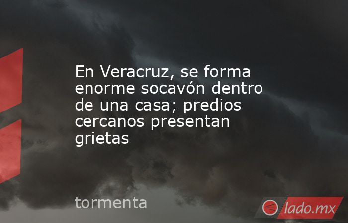 En Veracruz, se forma enorme socavón dentro de una casa; predios cercanos presentan grietas. Noticias en tiempo real