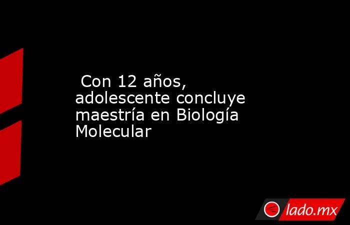  Con 12 años, adolescente concluye maestría en Biología Molecular. Noticias en tiempo real