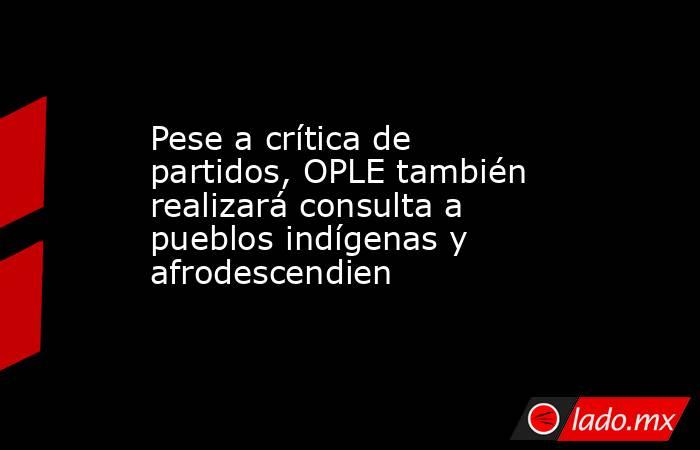 Pese a crítica de partidos, OPLE también realizará consulta a pueblos indígenas y afrodescendien. Noticias en tiempo real