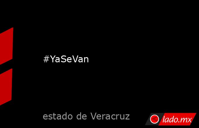 #YaSeVan. Noticias en tiempo real