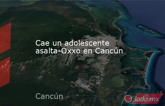 Cae un adolescente asalta-Oxxo en Cancún. Noticias en tiempo real
