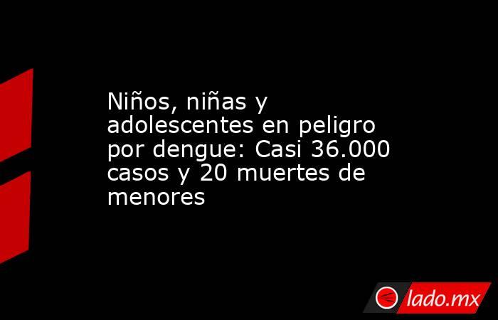 Niños, niñas y adolescentes en peligro por dengue: Casi 36.000 casos y 20 muertes de menores. Noticias en tiempo real