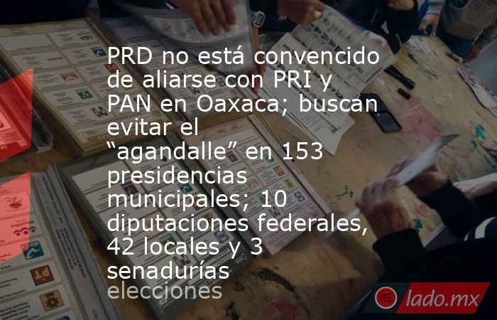 PRD no está convencido de aliarse con PRI y PAN en Oaxaca; buscan evitar el “agandalle” en 153 presidencias municipales; 10 diputaciones federales, 42 locales y 3 senadurías. Noticias en tiempo real
