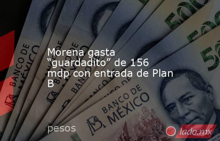 Morena gasta “guardadito” de 156 mdp con entrada de Plan B. Noticias en tiempo real