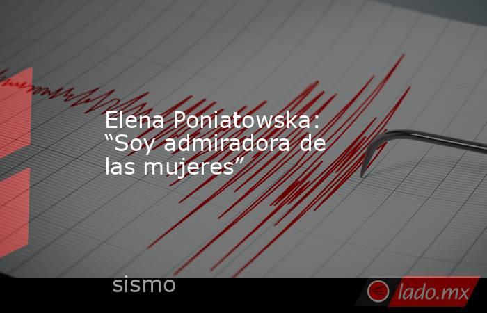 Elena Poniatowska: “Soy admiradora de las mujeres”. Noticias en tiempo real
