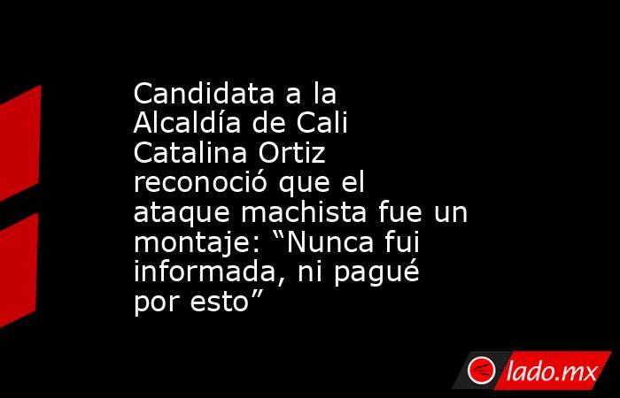 Candidata a la Alcaldía de Cali Catalina Ortiz reconoció que el ataque machista fue un montaje: “Nunca fui informada, ni pagué por esto”. Noticias en tiempo real