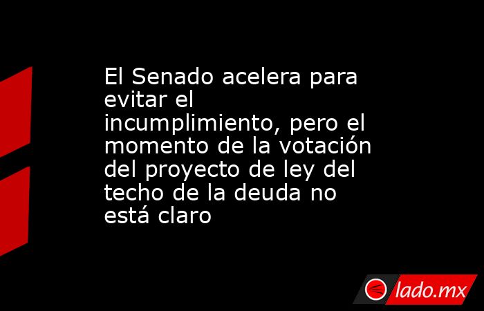 El Senado acelera para evitar el incumplimiento, pero el momento de la votación del proyecto de ley del techo de la deuda no está claro. Noticias en tiempo real