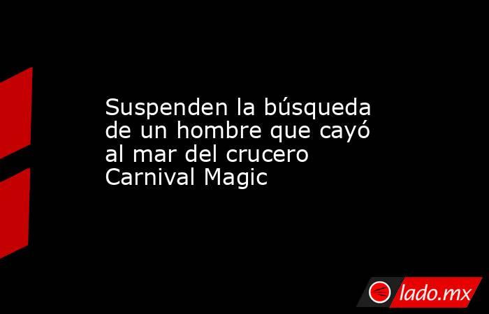 Suspenden la búsqueda de un hombre que cayó al mar del crucero Carnival Magic. Noticias en tiempo real