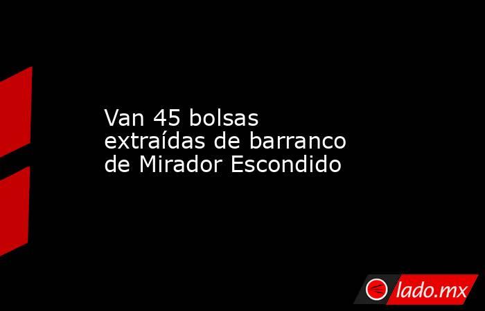 Van 45 bolsas extraídas de barranco de Mirador Escondido. Noticias en tiempo real