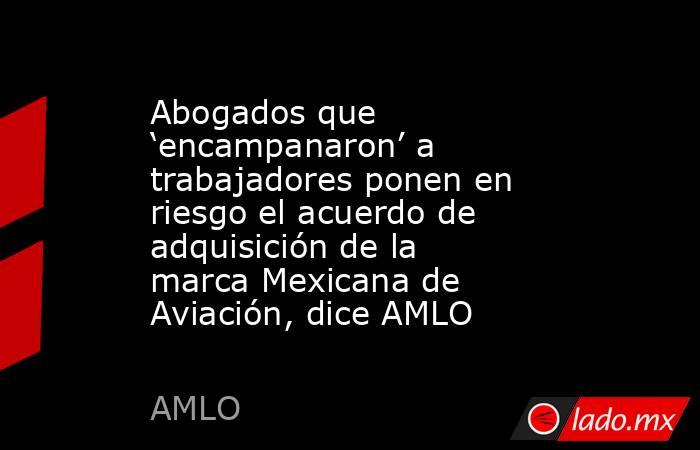 Abogados que ‘encampanaron’ a trabajadores ponen en riesgo el acuerdo de adquisición de la marca Mexicana de Aviación, dice AMLO. Noticias en tiempo real