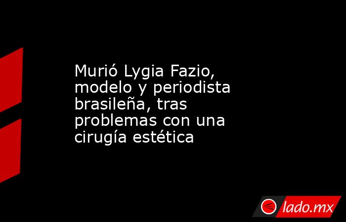 Murió Lygia Fazio, modelo y periodista brasileña, tras problemas con una cirugía estética. Noticias en tiempo real