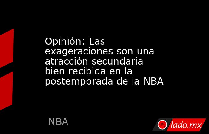 Opinión: Las exageraciones son una atracción secundaria bien recibida en la postemporada de la NBA. Noticias en tiempo real
