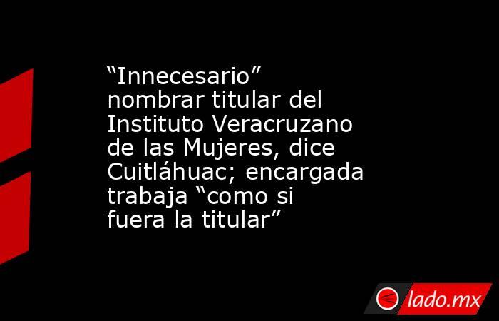 “Innecesario” nombrar titular del Instituto Veracruzano de las Mujeres, dice Cuitláhuac; encargada trabaja “como si fuera la titular”. Noticias en tiempo real