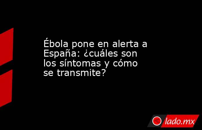 Ébola pone en alerta a España: ¿cuáles son los síntomas y cómo se transmite?. Noticias en tiempo real