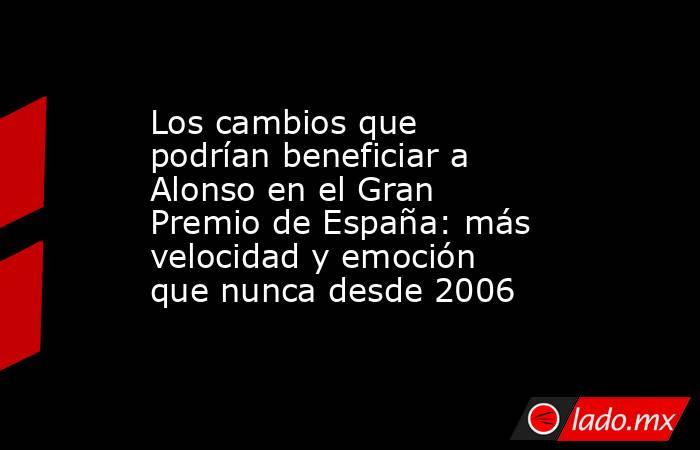 Los cambios que podrían beneficiar a Alonso en el Gran Premio de España: más velocidad y emoción que nunca desde 2006. Noticias en tiempo real