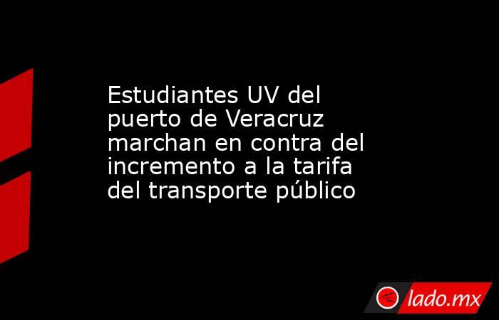 Estudiantes UV del puerto de Veracruz marchan en contra del incremento a la tarifa del transporte público. Noticias en tiempo real