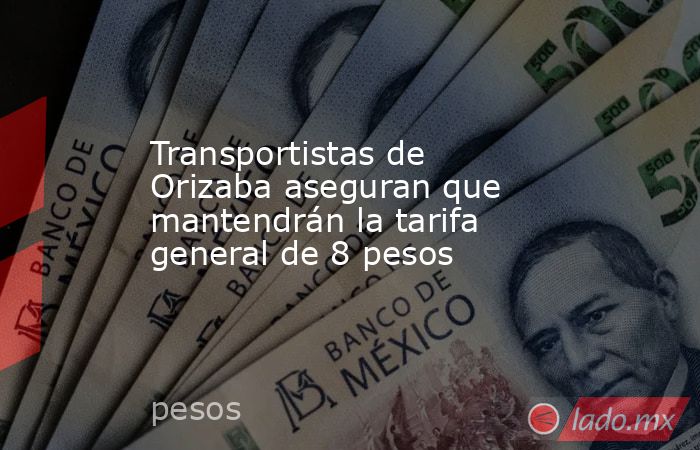 Transportistas de Orizaba aseguran que mantendrán la tarifa general de 8 pesos. Noticias en tiempo real