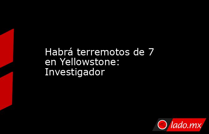 Habrá terremotos de 7 en Yellowstone: Investigador. Noticias en tiempo real