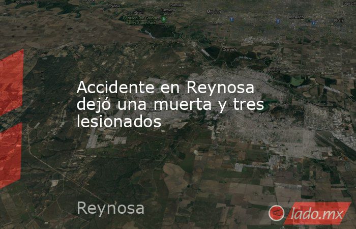 Accidente en Reynosa dejó una muerta y tres lesionados. Noticias en tiempo real