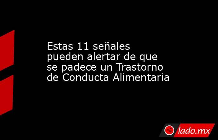 Estas 11 señales pueden alertar de que se padece un Trastorno de Conducta Alimentaria. Noticias en tiempo real