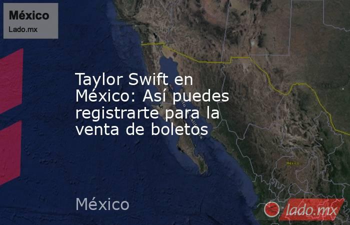 Taylor Swift en México: Así puedes registrarte para la venta de boletos. Noticias en tiempo real