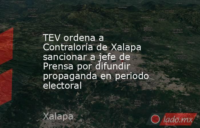 TEV ordena a Contraloría de Xalapa sancionar a jefe de Prensa por difundir propaganda en periodo electoral. Noticias en tiempo real