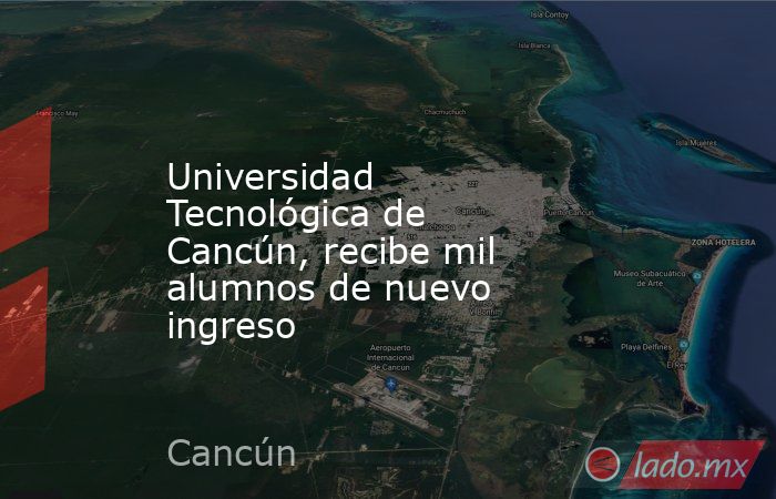 Universidad Tecnológica de Cancún, recibe mil alumnos de nuevo ingreso. Noticias en tiempo real
