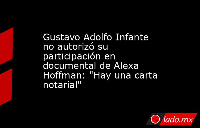 Gustavo Adolfo Infante no autorizó su participación en documental de Alexa Hoffman: 