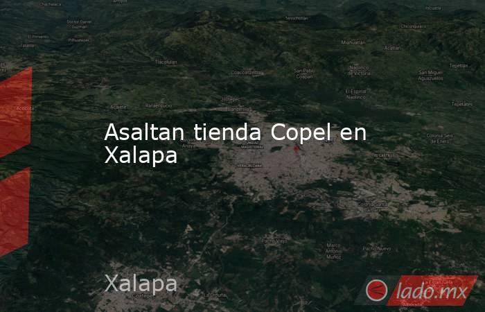 Asaltan tienda Copel en Xalapa. Noticias en tiempo real