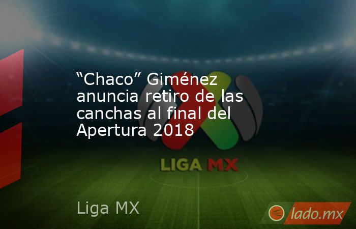 “Chaco” Giménez anuncia retiro de las canchas al final del Apertura 2018. Noticias en tiempo real