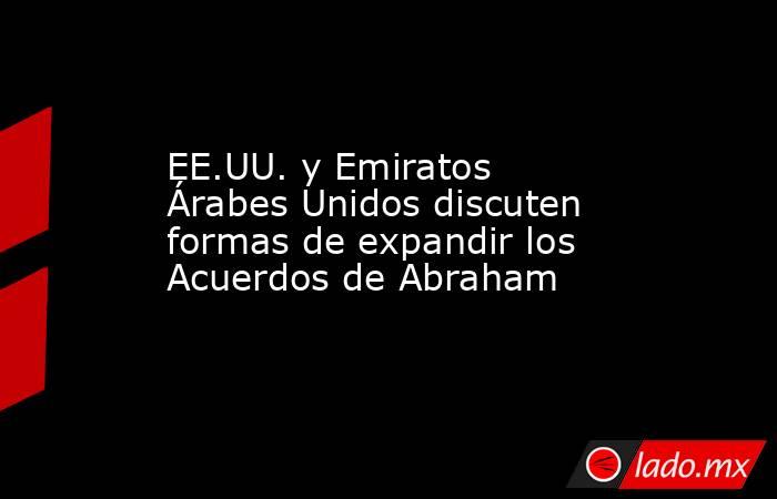 EE.UU. y Emiratos Árabes Unidos discuten formas de expandir los Acuerdos de Abraham. Noticias en tiempo real