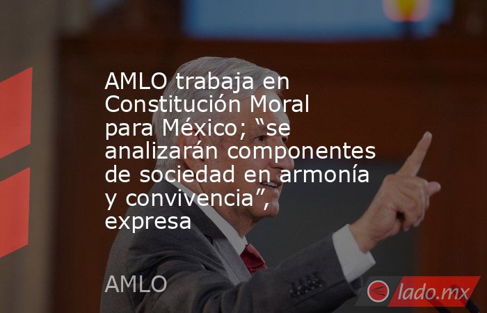 AMLO trabaja en Constitución Moral para México; “se analizarán componentes de sociedad en armonía y convivencia”, expresa. Noticias en tiempo real