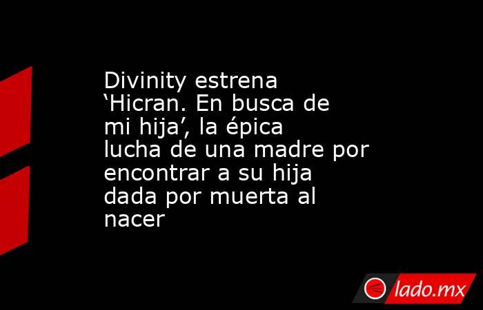 Divinity estrena ‘Hicran. En busca de mi hija’, la épica lucha de una madre por encontrar a su hija dada por muerta al nacer. Noticias en tiempo real