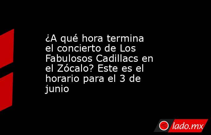 ¿A qué hora termina el concierto de Los Fabulosos Cadillacs en el Zócalo? Este es el horario para el 3 de junio. Noticias en tiempo real