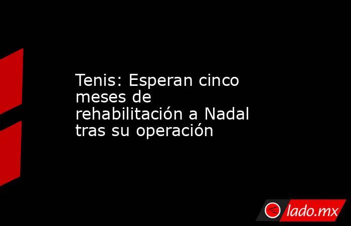 Tenis: Esperan cinco meses de rehabilitación a Nadal tras su operación. Noticias en tiempo real