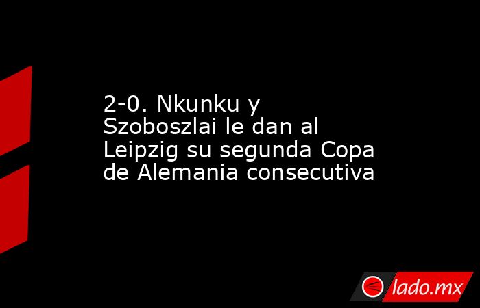 2-0. Nkunku y Szoboszlai le dan al Leipzig su segunda Copa de Alemania consecutiva. Noticias en tiempo real