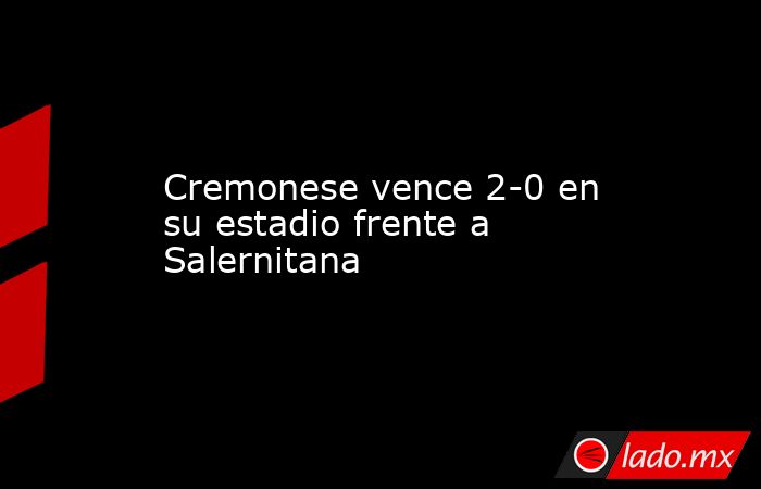 Cremonese vence 2-0 en su estadio frente a Salernitana. Noticias en tiempo real