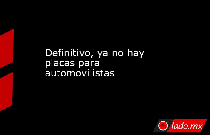 Definitivo, ya no hay placas para automovilistas . Noticias en tiempo real