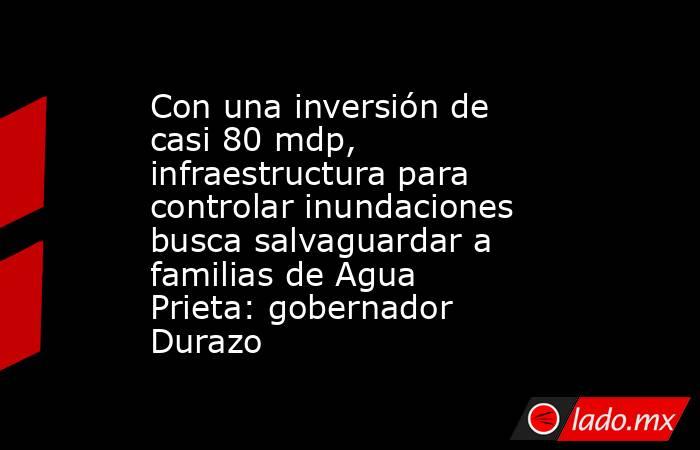 Con una inversión de casi 80 mdp, infraestructura para controlar inundaciones busca salvaguardar a familias de Agua Prieta: gobernador Durazo. Noticias en tiempo real